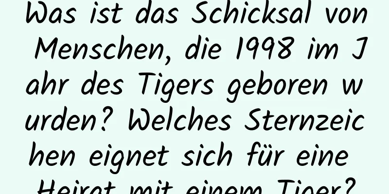 Was ist das Schicksal von Menschen, die 1998 im Jahr des Tigers geboren wurden? Welches Sternzeichen eignet sich für eine Heirat mit einem Tiger?