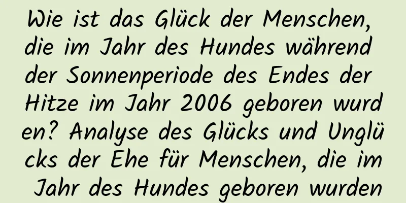 Wie ist das Glück der Menschen, die im Jahr des Hundes während der Sonnenperiode des Endes der Hitze im Jahr 2006 geboren wurden? Analyse des Glücks und Unglücks der Ehe für Menschen, die im Jahr des Hundes geboren wurden