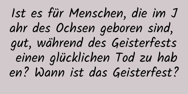 Ist es für Menschen, die im Jahr des Ochsen geboren sind, gut, während des Geisterfests einen glücklichen Tod zu haben? Wann ist das Geisterfest?