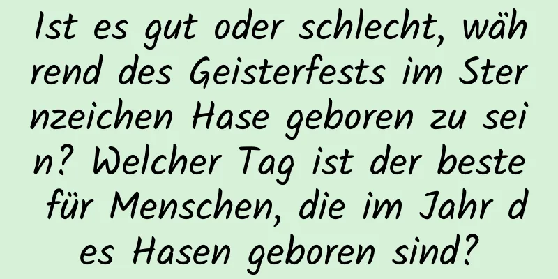 Ist es gut oder schlecht, während des Geisterfests im Sternzeichen Hase geboren zu sein? Welcher Tag ist der beste für Menschen, die im Jahr des Hasen geboren sind?