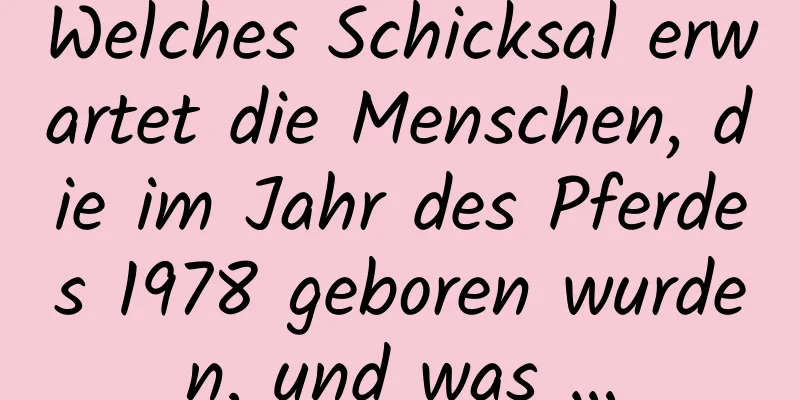 Welches Schicksal erwartet die Menschen, die im Jahr des Pferdes 1978 geboren wurden, und was …