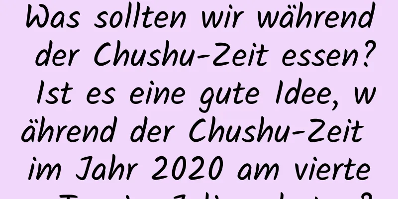 Was sollten wir während der Chushu-Zeit essen? Ist es eine gute Idee, während der Chushu-Zeit im Jahr 2020 am vierten Tag im Juli zu beten?