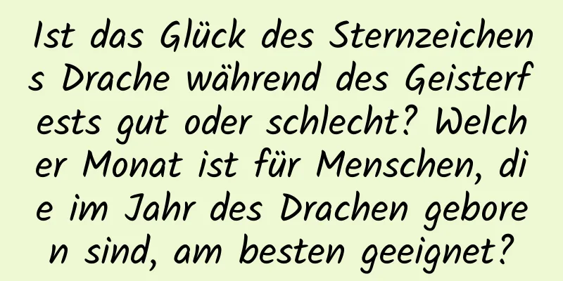 Ist das Glück des Sternzeichens Drache während des Geisterfests gut oder schlecht? Welcher Monat ist für Menschen, die im Jahr des Drachen geboren sind, am besten geeignet?