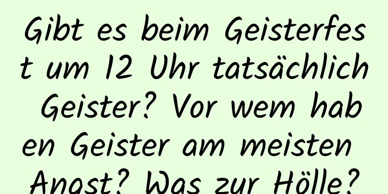 Gibt es beim Geisterfest um 12 Uhr tatsächlich Geister? Vor wem haben Geister am meisten Angst? Was zur Hölle?