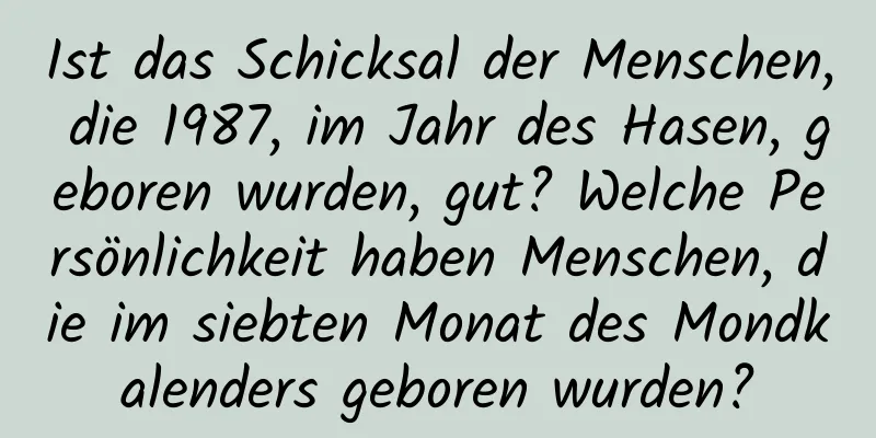 Ist das Schicksal der Menschen, die 1987, im Jahr des Hasen, geboren wurden, gut? Welche Persönlichkeit haben Menschen, die im siebten Monat des Mondkalenders geboren wurden?