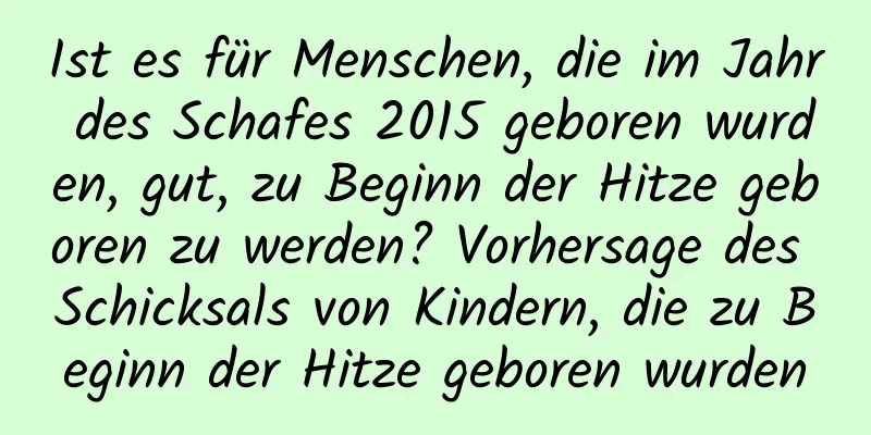 Ist es für Menschen, die im Jahr des Schafes 2015 geboren wurden, gut, zu Beginn der Hitze geboren zu werden? Vorhersage des Schicksals von Kindern, die zu Beginn der Hitze geboren wurden