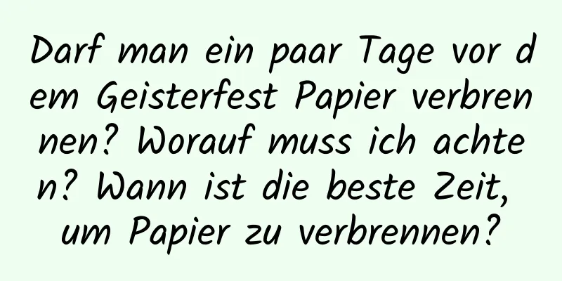 Darf man ein paar Tage vor dem Geisterfest Papier verbrennen? Worauf muss ich achten? Wann ist die beste Zeit, um Papier zu verbrennen?