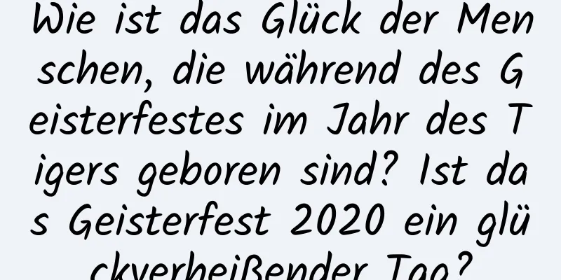 Wie ist das Glück der Menschen, die während des Geisterfestes im Jahr des Tigers geboren sind? Ist das Geisterfest 2020 ein glückverheißender Tag?