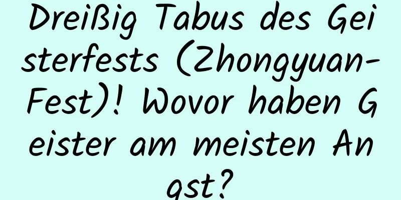 Dreißig Tabus des Geisterfests (Zhongyuan-Fest)! Wovor haben Geister am meisten Angst?