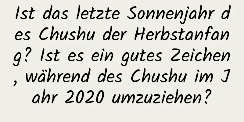 Ist das letzte Sonnenjahr des Chushu der Herbstanfang? Ist es ein gutes Zeichen, während des Chushu im Jahr 2020 umzuziehen?