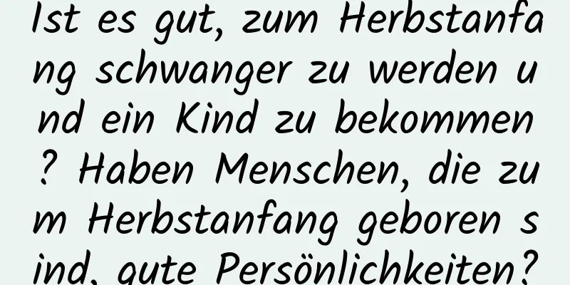 Ist es gut, zum Herbstanfang schwanger zu werden und ein Kind zu bekommen? Haben Menschen, die zum Herbstanfang geboren sind, gute Persönlichkeiten?