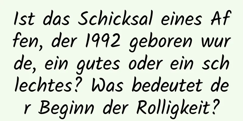 Ist das Schicksal eines Affen, der 1992 geboren wurde, ein gutes oder ein schlechtes? Was bedeutet der Beginn der Rolligkeit?