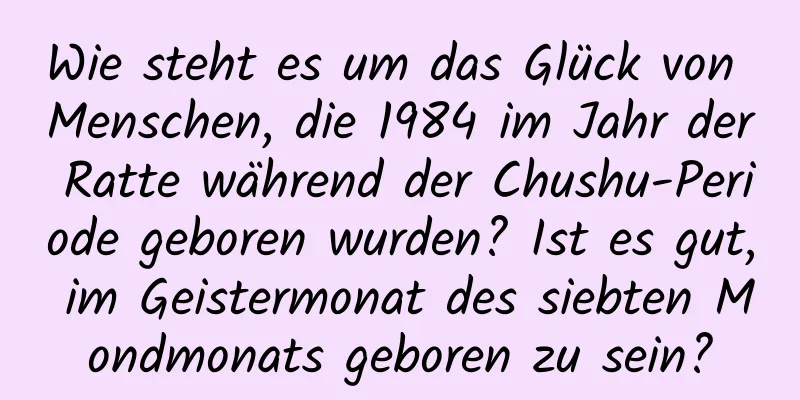 Wie steht es um das Glück von Menschen, die 1984 im Jahr der Ratte während der Chushu-Periode geboren wurden? Ist es gut, im Geistermonat des siebten Mondmonats geboren zu sein?