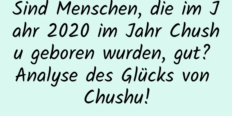 Sind Menschen, die im Jahr 2020 im Jahr Chushu geboren wurden, gut? Analyse des Glücks von Chushu!