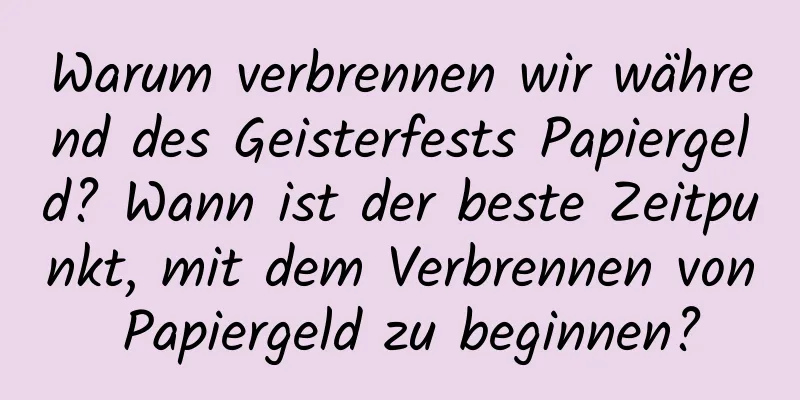 Warum verbrennen wir während des Geisterfests Papiergeld? Wann ist der beste Zeitpunkt, mit dem Verbrennen von Papiergeld zu beginnen?