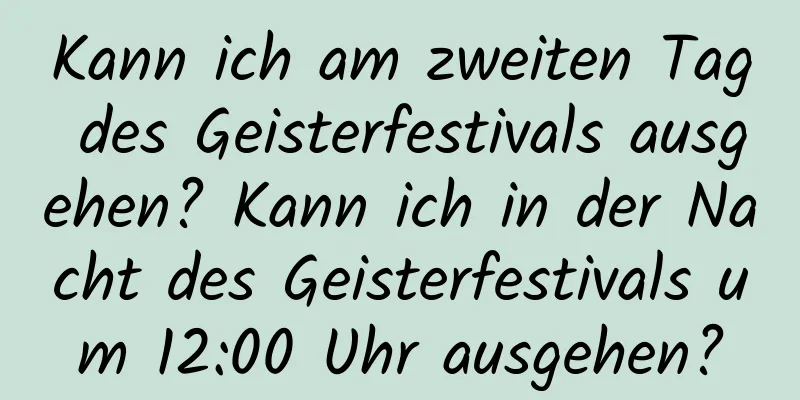 Kann ich am zweiten Tag des Geisterfestivals ausgehen? Kann ich in der Nacht des Geisterfestivals um 12:00 Uhr ausgehen?