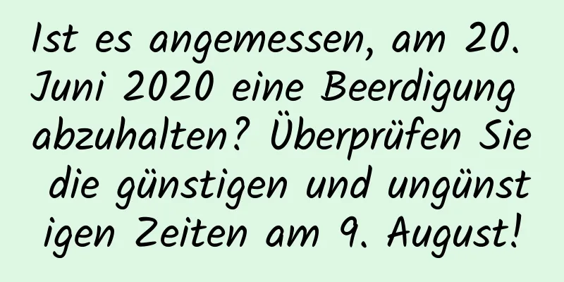 Ist es angemessen, am 20. Juni 2020 eine Beerdigung abzuhalten? Überprüfen Sie die günstigen und ungünstigen Zeiten am 9. August!