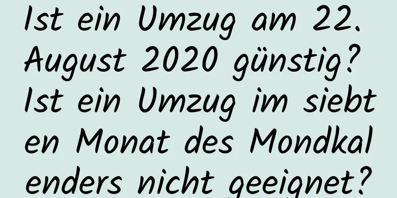 Ist ein Umzug am 22. August 2020 günstig? Ist ein Umzug im siebten Monat des Mondkalenders nicht geeignet?