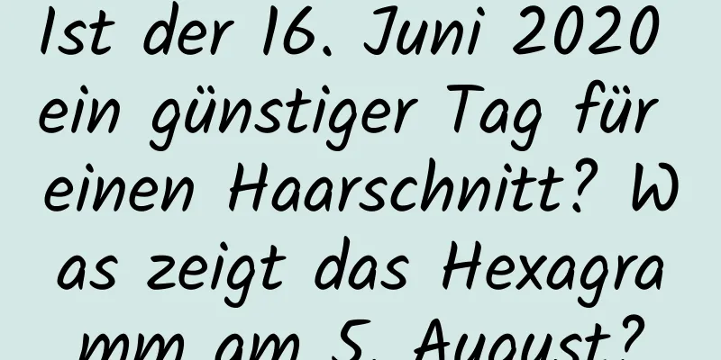 Ist der 16. Juni 2020 ein günstiger Tag für einen Haarschnitt? Was zeigt das Hexagramm am 5. August?