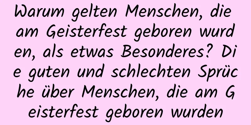 Warum gelten Menschen, die am Geisterfest geboren wurden, als etwas Besonderes? Die guten und schlechten Sprüche über Menschen, die am Geisterfest geboren wurden