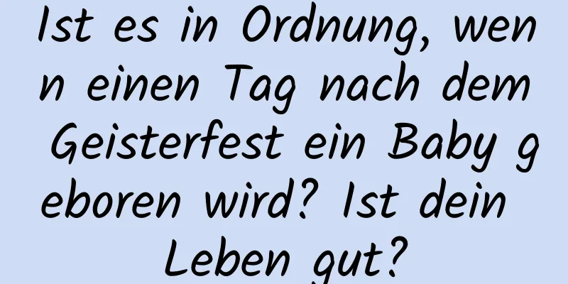 Ist es in Ordnung, wenn einen Tag nach dem Geisterfest ein Baby geboren wird? Ist dein Leben gut?