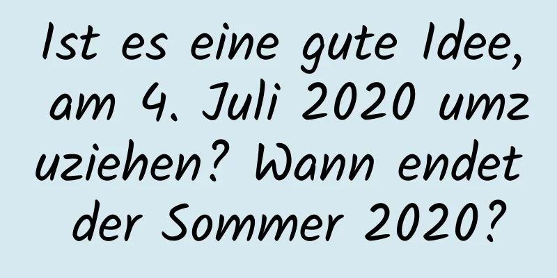 Ist es eine gute Idee, am 4. Juli 2020 umzuziehen? Wann endet der Sommer 2020?