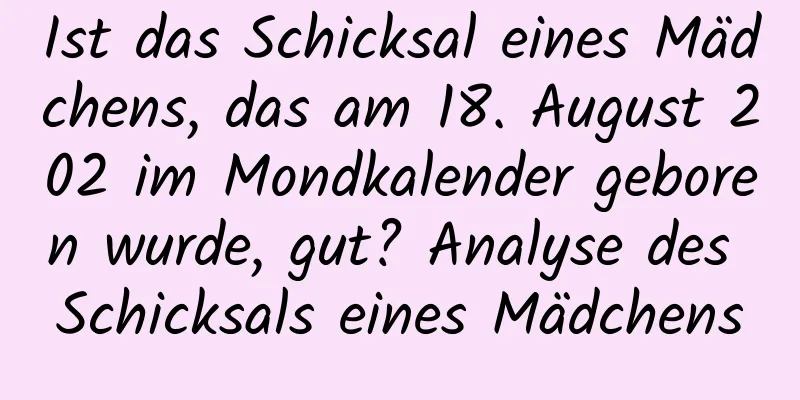 Ist das Schicksal eines Mädchens, das am 18. August 202 im Mondkalender geboren wurde, gut? Analyse des Schicksals eines Mädchens