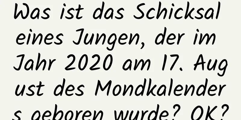 Was ist das Schicksal eines Jungen, der im Jahr 2020 am 17. August des Mondkalenders geboren wurde? OK?