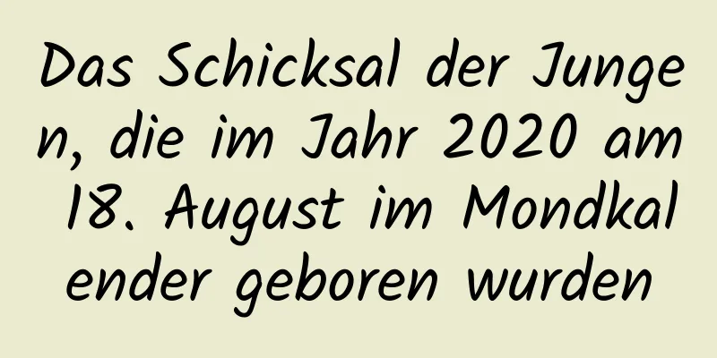 Das Schicksal der Jungen, die im Jahr 2020 am 18. August im Mondkalender geboren wurden