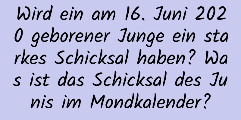 Wird ein am 16. Juni 2020 geborener Junge ein starkes Schicksal haben? Was ist das Schicksal des Junis im Mondkalender?