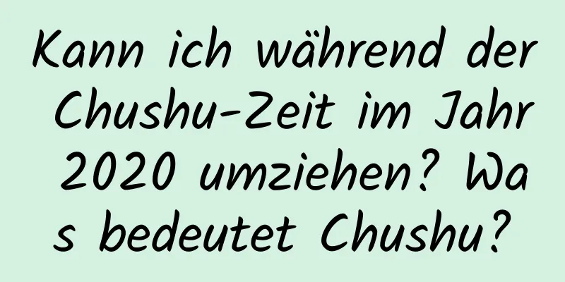 Kann ich während der Chushu-Zeit im Jahr 2020 umziehen? Was bedeutet Chushu?