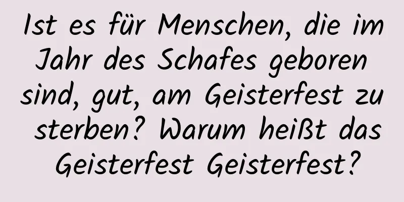 Ist es für Menschen, die im Jahr des Schafes geboren sind, gut, am Geisterfest zu sterben? Warum heißt das Geisterfest Geisterfest?