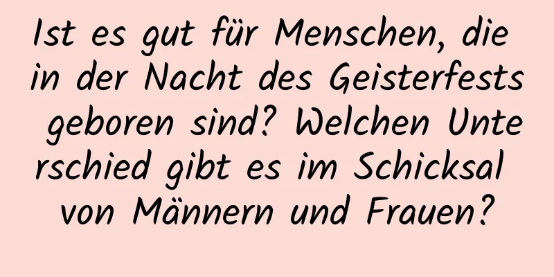 Ist es gut für Menschen, die in der Nacht des Geisterfests geboren sind? Welchen Unterschied gibt es im Schicksal von Männern und Frauen?