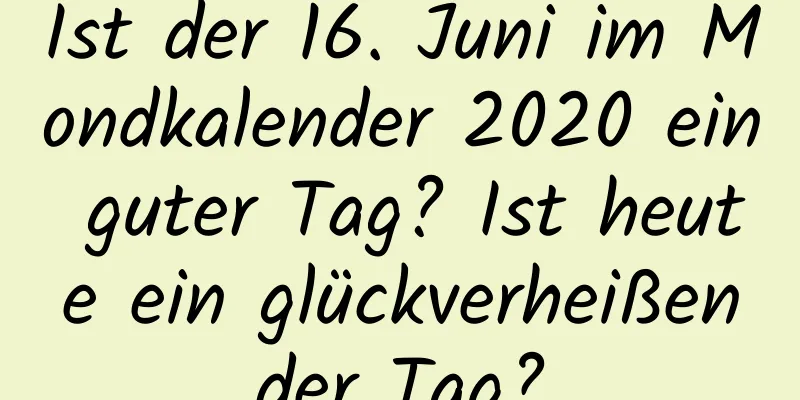 Ist der 16. Juni im Mondkalender 2020 ein guter Tag? Ist heute ein glückverheißender Tag?