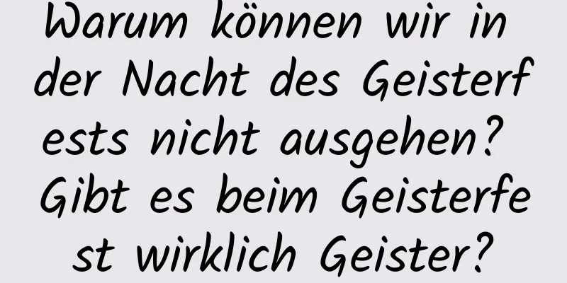 Warum können wir in der Nacht des Geisterfests nicht ausgehen? Gibt es beim Geisterfest wirklich Geister?