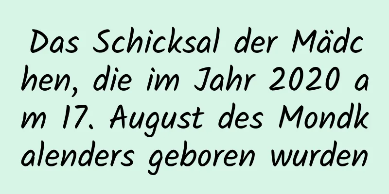 Das Schicksal der Mädchen, die im Jahr 2020 am 17. August des Mondkalenders geboren wurden