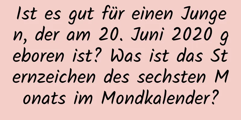 Ist es gut für einen Jungen, der am 20. Juni 2020 geboren ist? Was ist das Sternzeichen des sechsten Monats im Mondkalender?