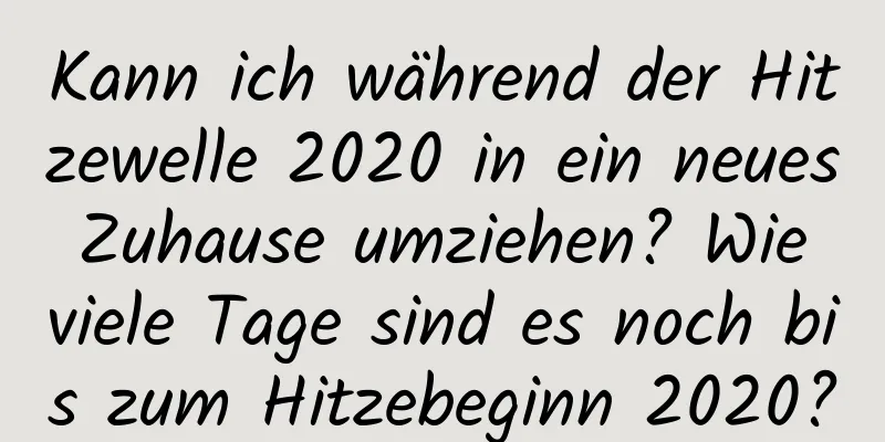 Kann ich während der Hitzewelle 2020 in ein neues Zuhause umziehen? Wie viele Tage sind es noch bis zum Hitzebeginn 2020?