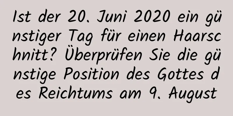 Ist der 20. Juni 2020 ein günstiger Tag für einen Haarschnitt? Überprüfen Sie die günstige Position des Gottes des Reichtums am 9. August