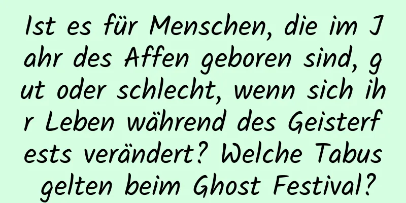 Ist es für Menschen, die im Jahr des Affen geboren sind, gut oder schlecht, wenn sich ihr Leben während des Geisterfests verändert? Welche Tabus gelten beim Ghost Festival?