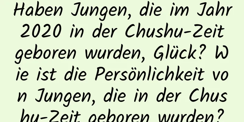 Haben Jungen, die im Jahr 2020 in der Chushu-Zeit geboren wurden, Glück? Wie ist die Persönlichkeit von Jungen, die in der Chushu-Zeit geboren wurden?