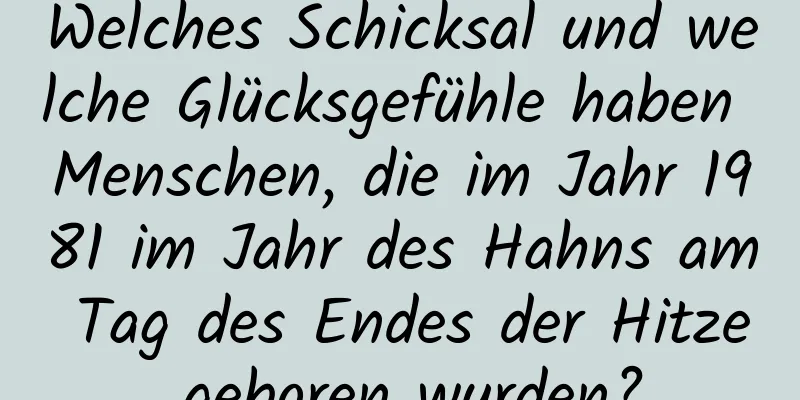 Welches Schicksal und welche Glücksgefühle haben Menschen, die im Jahr 1981 im Jahr des Hahns am Tag des Endes der Hitze geboren wurden?