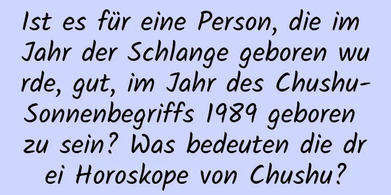 Ist es für eine Person, die im Jahr der Schlange geboren wurde, gut, im Jahr des Chushu-Sonnenbegriffs 1989 geboren zu sein? Was bedeuten die drei Horoskope von Chushu?