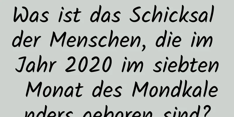 Was ist das Schicksal der Menschen, die im Jahr 2020 im siebten Monat des Mondkalenders geboren sind?