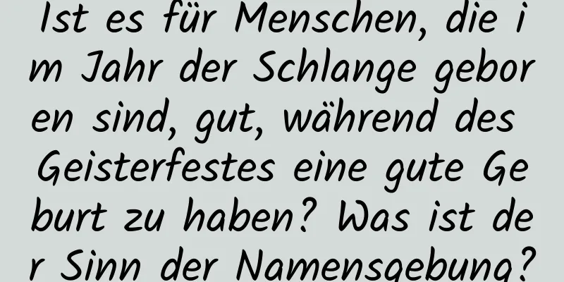 Ist es für Menschen, die im Jahr der Schlange geboren sind, gut, während des Geisterfestes eine gute Geburt zu haben? Was ist der Sinn der Namensgebung?