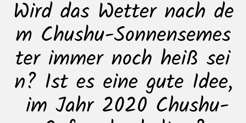 Wird das Wetter nach dem Chushu-Sonnensemester immer noch heiß sein? Ist es eine gute Idee, im Jahr 2020 Chushu-Opfer abzuhalten?