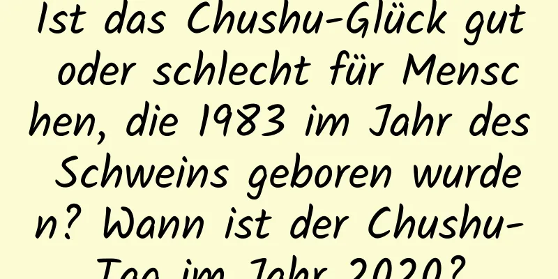 Ist das Chushu-Glück gut oder schlecht für Menschen, die 1983 im Jahr des Schweins geboren wurden? Wann ist der Chushu-Tag im Jahr 2020?