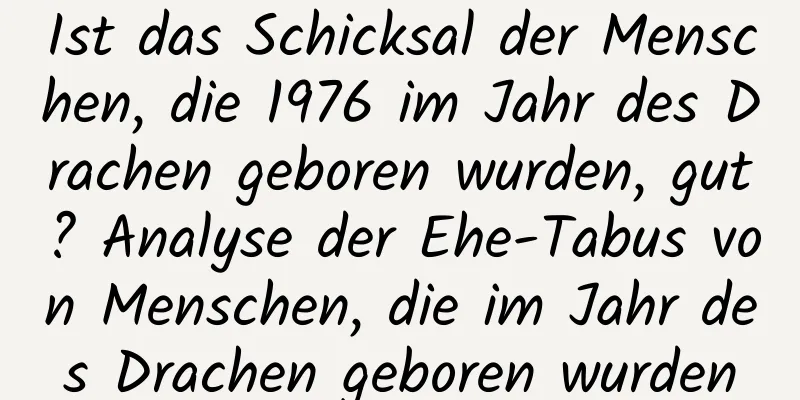 Ist das Schicksal der Menschen, die 1976 im Jahr des Drachen geboren wurden, gut? Analyse der Ehe-Tabus von Menschen, die im Jahr des Drachen geboren wurden