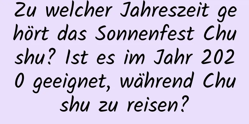 Zu welcher Jahreszeit gehört das Sonnenfest Chushu? Ist es im Jahr 2020 geeignet, während Chushu zu reisen?