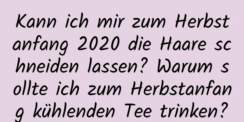 Kann ich mir zum Herbstanfang 2020 die Haare schneiden lassen? Warum sollte ich zum Herbstanfang kühlenden Tee trinken?